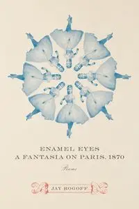 Enamel Eyes, a Fantasia on Paris, 1870 - Jay Rogoff