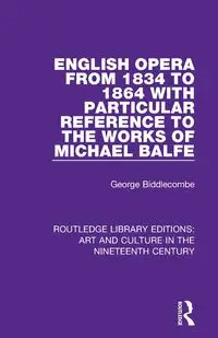 English Opera from 1834 to 1864 with Particular Reference to the Works of Michael Balfe - George Biddlecombe