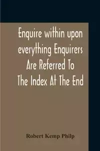 Enquire Within Upon Everything Enquirers Are Referred To The Index At The End - Robert Philp Kemp