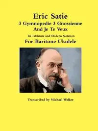 Eric Satie 3 Gymnopedie 3 Gnossienne And Je Te Veux In Tablature and Modern Notation For Baritone Ukulele - Walker Michael