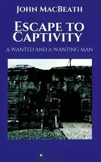 Escape to Captivity A WANTED AND A WANTING MAN - John MacBeath