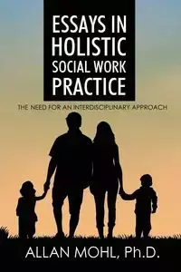 Essays in Holistic Social Work Practice - Allan Mohl Dr.