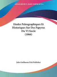 Etudes Paleographiques Et Historiques Sur Des Papyrus Du VI Siecle (1866) - Jules Guillaume Fick Publisher