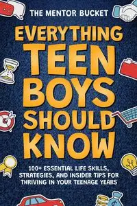 Everything Teen Boys Should Know - 100+ Essential Life Skills, Strategies, and Insider Tips for Thriving in Your Teenage Years - Bucket The Mentor