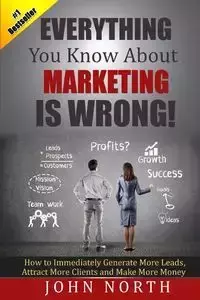 Everything You Know About Marketing Is Wrong! - John North