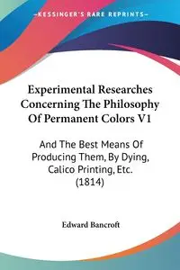 Experimental Researches Concerning The Philosophy Of Permanent Colors V1 - Edward Bancroft