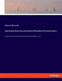 Experimental Researches Concerning the Philosophy of Permanent Colours - Edward Bancroft