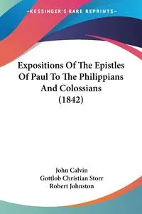 Expositions Of The Epistles Of Paul To The Philippians And Colossians (1842) - Calvin John