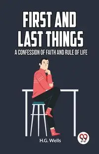 FIRST AND LAST THINGS A CONFESSION OF FAITH AND RULE OF LIFE - Wells H.G.