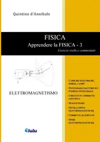 FISICA - Apprendere la FISICA  3 - Esercizi svolti e commentati - ELETTROMAGNETISMO - d'Annibale Quintino