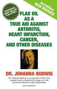 FLAX OIL AS A TRUE AID AGAINST ARTHRITIS, HEART INFARCTION, CANCER, AND OTHER DISEASES - Johanna Budwig Dr.