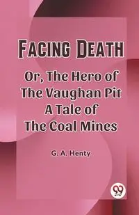 Facing Death Or, The Hero of the Vaughan Pit A Tale of the Coal Mines - Henty G. A.