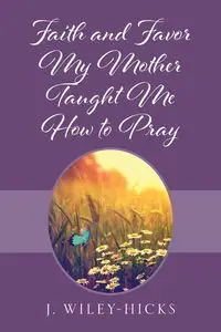 Faith and Favor My Mother Taught Me How to Pray - Wiley-Hicks J.