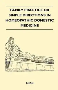 Family Practice or Simple Directions in Homeopathic Domestic Medicine - Anon