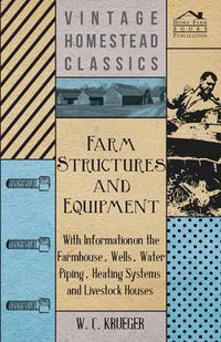 Farm Structures and Equipment - With Information on the Farmhouse, Wells, Water Piping, Heating Systems and Livestock Houses - Krueger W. C.