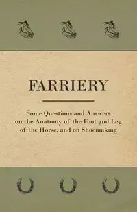 Farriery - Some Questions and Answers on the Anatomy of the Foot and Leg of the Horse, and on Shoemaking - Anon.