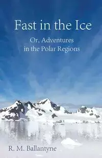 Fast in the Ice; Or, Adventures in the Polar Regions - Robert Michael Ballantyne