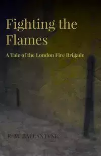 Fighting the Flames - A Tale of the London Fire Brigade - Robert Michael Ballantyne