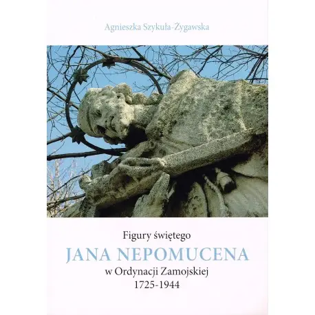 Figury świętego Jana Nepomucena w Ordynacji Zamojskiej 1725-1944 - Agnieszka Szykuła-Żygawska