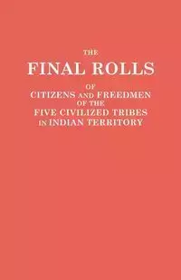 Final Rolls of Citizens and Freedmen of the Five Civilized Tribes in Indian Territory. Prepared by the [Dawes] Commission and Commissioner to the Five - Dawes Commission