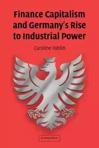 Finance Capitalism and Germany's Rise to Industrial Power - Caroline Fohlin