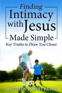 Finding Intimacy With Jesus Made Simple - Matthew Robert Payne