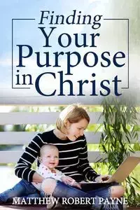 Finding Your Purpose in Christ - Matthew Robert Payne