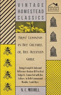 First Lessons in Bee Culture or, Bee-Keeper's Guide - Being a Complete Index and Reference Book on all Practical Subjects Connected with Bee Culture - Being a Complete Analysis of the Whole Subject - Mitchell N. C.