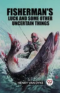 Fisherman's Luck and Some Other Uncertain Things - Van Henry Dyke