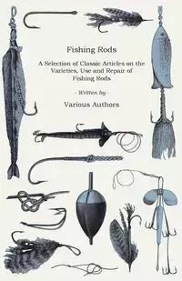 Fishing Rods - A Selection of Classic Articles on the Varieties, Use and Repair of Fishing Rods (Angling Series) - Various