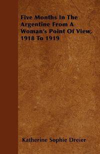 Five Months In The Argentine From A Woman's Point Of View, 1918 To 1919 - Katherine Sophie Dreier