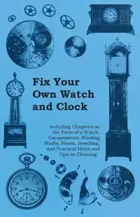 Fix Your Own Watch and Clock - Including Chapters on the Parts of a Watch, Escapements, Winding Shafts, Pivots, Jewelling, and Practical Hints and Tips on Cleaning - Anon.