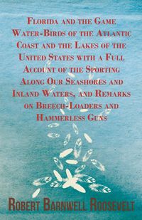 Florida and the Game Water-Birds of the Atlantic Coast and the Lakes of the United States with a Full Account of the Sporting Along Our Seashores and Inland Waters, and Remarks on Breech-Loaders and Hammerless Guns - Roosevelt Robert Barnwell