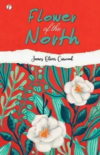 Flower of the North - James Oliver Curwood