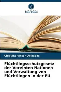 Flüchtlingsschutzgesetz der Vereinten Nationen und Verwaltung von Flüchtlingen in der EU - Victor Obikaeze Chibuike