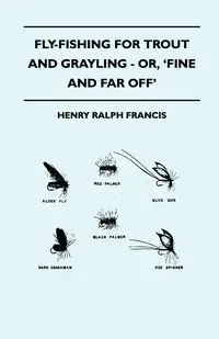 Fly-Fishing for Trout and Grayling - Or, 'Fine and Far Off' - Francis Henry Ralph