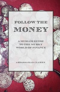 Follow the Money - A Muslim Guide to the Murky World of Finance - Clarke Abdassamad