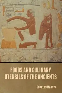 Foods and Culinary Utensils of the Ancients - Charles Martyn