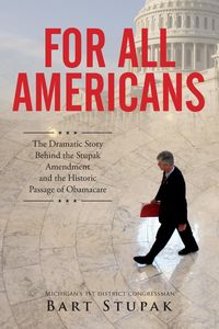 For All Americans (The Dramatic Story Behind the Stupak Amendment and the Historic Passage of Obamacare) - Stupak Hon. Bart T.