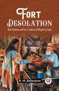 Fort Desolation Red Indians and Fur Traders of Rupert's Land - Ballantyne R. M.