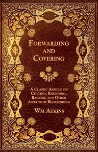 Forwarding and Covering - A Classic Article on Cutting, Rounding, Backing and Other Aspects of Bookbinding - Wm Atkins