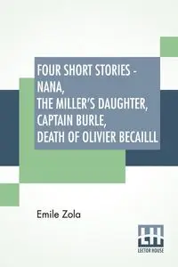Four Short Stories - Nana, The Miller's Daughter, Captain Burle, Death Of Olivier Becailll - Zola Emile