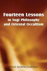 Fourteen Lessons in Yogi Philosophy and Oriental Occultism - Ramacharaka Yogi