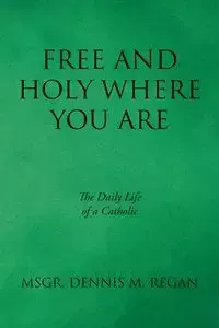 Free And Holy Where You Are - Regan Dennis Msgr. M.