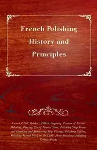 French Polishing - History and Principles; French Polish; Rubbers; Fillers; Stopping, Practice of French Polishing; Glazing; Use of Pumice Stone; Polishing Shop Fronts and Finishing and Renovating Shop Fittings; Polishing Coffins; Polishing Turned Work in