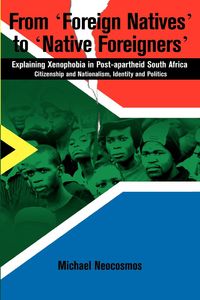 From "Foreign Natives" to "Native Foreigners". Explaining Xenophobia in Post-apartheid South Africa. 2nd Ed - Michael Neocosmos