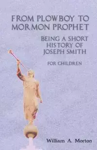 From Plowboy to Mormon Prophet - Morton William A.