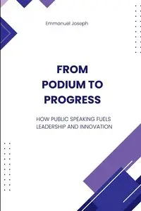 From Podium to Progress, How Public Speaking Fuels Leadership and Innovation - Joseph Emmanuel