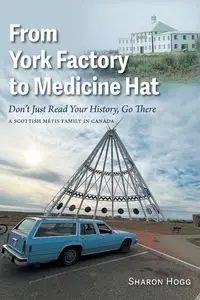 From York Factory to Medicine Hat, Don't Just Read Your History, Go There - Sharon Hogg