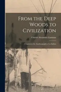 From the Deep Woods to Civilization - Charles Alexander Eastman